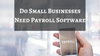 Do Small Businesses Need Payroll Software?
